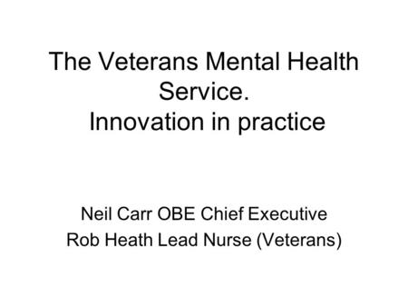 The Veterans Mental Health Service. Innovation in practice Neil Carr OBE Chief Executive Rob Heath Lead Nurse (Veterans)