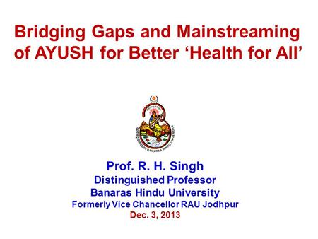 Prof. R. H. Singh Distinguished Professor Banaras Hindu University Formerly Vice Chancellor RAU Jodhpur Dec. 3, 2013 Bridging Gaps and Mainstreaming of.