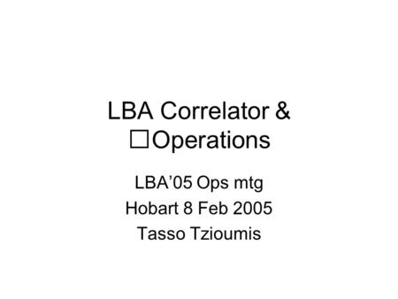 LBA Correlator & Operations LBA’05 Ops mtg Hobart 8 Feb 2005 Tasso Tzioumis.