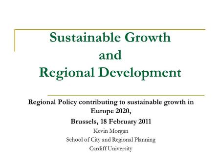 Sustainable Growth and Regional Development Regional Policy contributing to sustainable growth in Europe 2020, Brussels, 18 February 2011 Kevin Morgan.