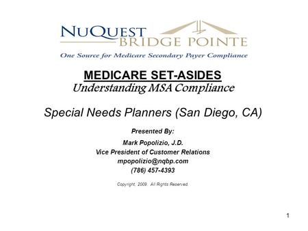 1 MEDICARE SET-ASIDES Understanding MSA Compliance Special Needs Planners (San Diego, CA) Presented By: Mark Popolizio, J.D. Vice President of Customer.