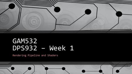 GAM532 DPS932 – Week 1 Rendering Pipeline and Shaders.