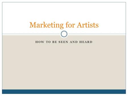 HOW TO BE SEEN AND HEARD Marketing for Artists. Step 1: Identify the Audience Do not market to yourself about yourself. Have you considered all of the.