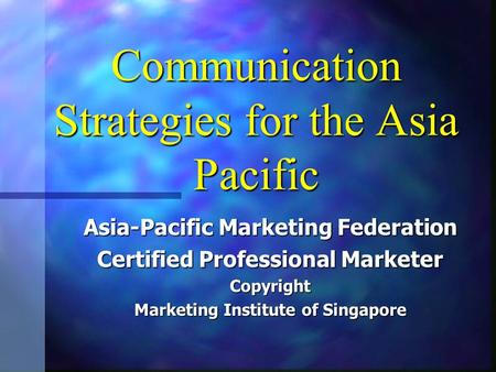 Communication Strategies for the Asia Pacific Asia-Pacific Marketing Federation Certified Professional Marketer Copyright Marketing Institute of Singapore.