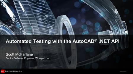 © 2012 Autodesk Automated Testing with the AutoCAD ®.NET API Scott McFarlane Senior Software Engineer, Woolpert, Inc.