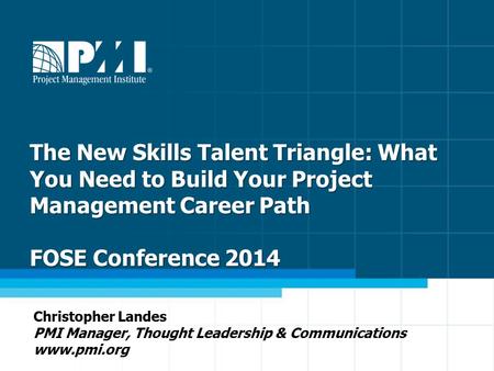 1 The New Skills Talent Triangle: What You Need to Build Your Project Management Career Path FOSE Conference 2014 Christopher Landes PMI Manager, Thought.