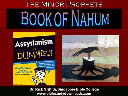 Book of Nahum The Minor Prophets Dr. Rick Griffith, Singapore Bible College www.biblestudydownloads.com.