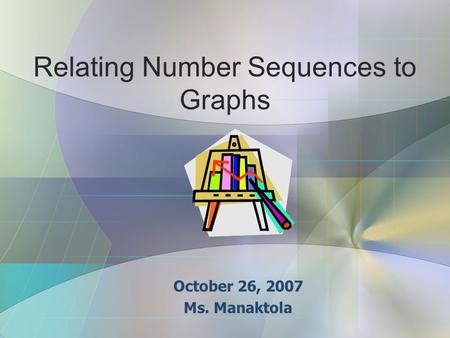 Relating Number Sequences to Graphs October 26, 2007 Ms. Manaktola.