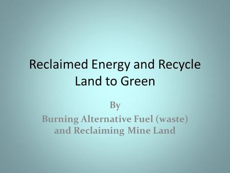 Reclaimed Energy and Recycle Land to Green By Burning Alternative Fuel (waste) and Reclaiming Mine Land.