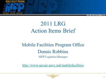 2011 MF LRG New Orleans, LA 1 2011 LRG Action Items Brief Mobile Facilities Program Office Dennis Robbins MFP Logistics Manager