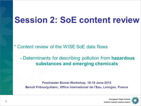 1 Freshwater Eionet Workshop, 18-19.6.2015, Copenhagen B. Fribourg-Blanc, Office International de l’Eau, Limoges, France Session 2: SoE content review.