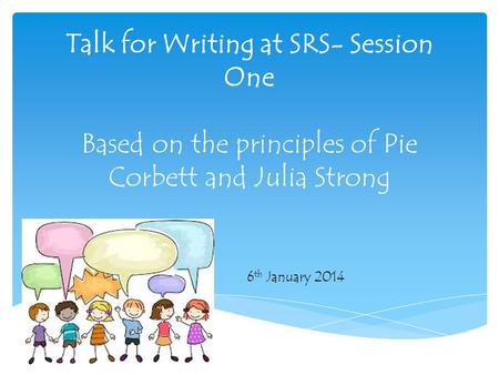 Talk for Writing at SRS- Session One Based on the principles of Pie Corbett and Julia Strong 6th January 2014.