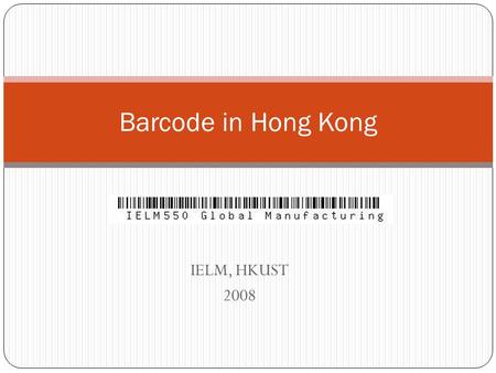 IELM, HKUST 2008 Barcode in Hong Kong. Outline 8/22/2015 IELM550 Global Manufacturing Introduction Project objective The use of barcode What is missing.