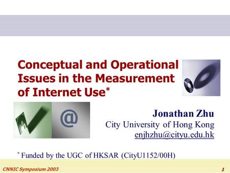 CNNIC Symposium 2003 1 Conceptual and Operational Issues in the Measurement of Internet Use * Jonathan Zhu City University of Hong Kong