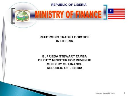 REPUBLIC OF LIBERIA Saturday, August 22, 2015 1 REFORMING TRADE LOGISTICS IN LIBERIA ELFRIEDA STEWART TAMBA DEPUTY MINISTER FOR REVENUE MINISTRY OF FINANCE.