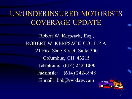 1 UN/UNDERINSURED MOTORISTS COVERAGE UPDATE Robert W. Kerpsack, Esq., ROBERT W. KERPSACK CO., L.P.A. 21 East State Street, Suite 300 Columbus, OH 43215.