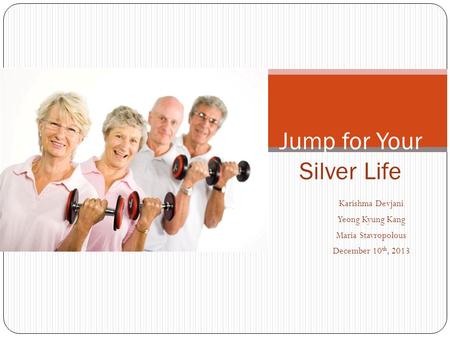 Karishma Devjani Yeong Kyung Kang Maria Stavropolous December 10 th, 2013 Jump for Your Silver Life.