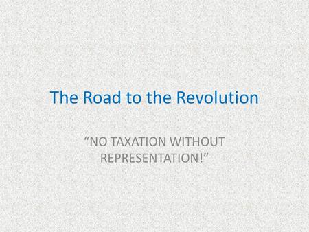 The Road to the Revolution “NO TAXATION WITHOUT REPRESENTATION!”