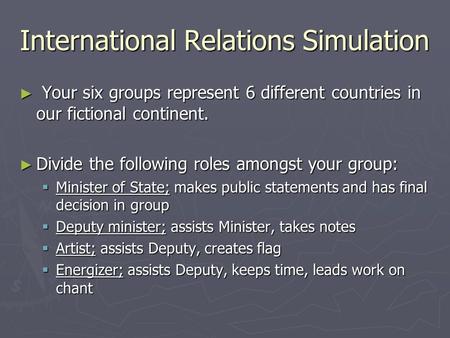 International Relations Simulation ► Your six groups represent 6 different countries in our fictional continent. ► Divide the following roles amongst your.