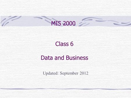 Class 6 Data and Business MIS 2000 Updated: September 2012.