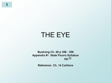 1 THE EYE Bushong Ch. 29 p 358 - 359 Appendix #1 State Fluoro Syllabus pg 77 Reference: Ch. 14 Carltons.