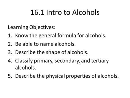 16.1 Intro to Alcohols Learning Objectives: 1.Know the general formula for alcohols. 2.Be able to name alcohols. 3.Describe the shape of alcohols. 4.Classify.