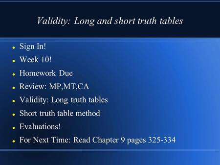 Validity: Long and short truth tables Sign In! Week 10! Homework Due Review: MP,MT,CA Validity: Long truth tables Short truth table method Evaluations!