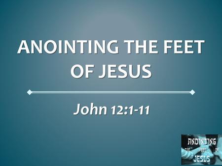 ANOINTING THE FEET OF JESUS John 12:1-11. Anointing the Feet of Jesus John 12:1-11 John 12:1-11 Matthew 26:6-13 Matthew 26:6-13 Mark 14:3-11 Mark 14:3-11.