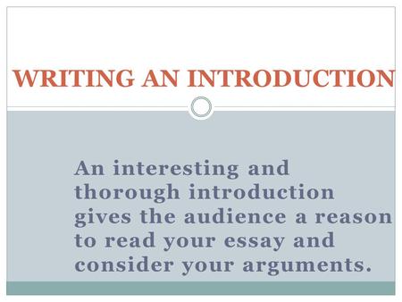 An interesting and thorough introduction gives the audience a reason to read your essay and consider your arguments. WRITING AN INTRODUCTION.