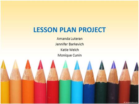 LESSON PLAN PROJECT Amanda Luteran Jennifer Barkevich Katie Welch Monique Cunin.