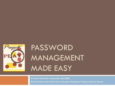 PASSWORD MANAGEMENT MADE EASY A Project Play Date - September 26, 2008 Beth Carpenter, Library Services Manager, Outagamie Waupaca Library System.