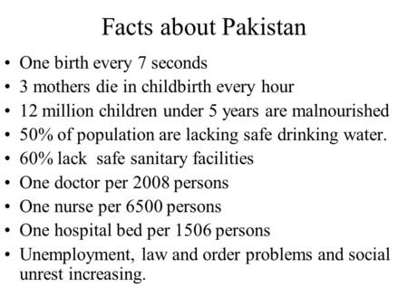 Facts about Pakistan One birth every 7 seconds 3 mothers die in childbirth every hour 12 million children under 5 years are malnourished 50% of population.