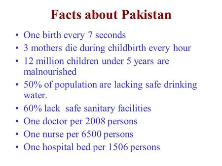 Facts about Pakistan One birth every 7 seconds 3 mothers die during childbirth every hour 12 million children under 5 years are malnourished 50% of population.