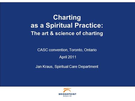 © BRIDGEPOINT 2006 1 Charting as a Spiritual Practice: The art & science of charting CASC convention, Toronto, Ontario April 2011 Jan Kraus, Spiritual.