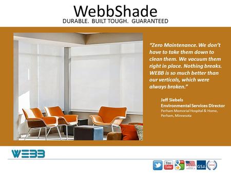 WebbShade DURABLE. BUILT TOUGH. GUARANTEED “Zero Maintenance. We don’t have to take them down to clean them. We vacuum them right in place. Nothing breaks.