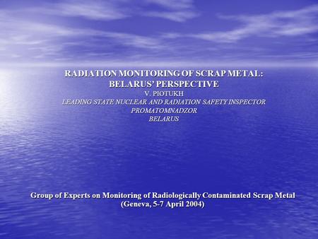 RADIATION MONITORING OF SCRAP METAL: BELARUS’ PERSPECTIVE V. PIOTUKH LEADING STATE NUCLEAR AND RADIATION SAFETY INSPECTOR PROMATOMNADZOR BELARUS Group.