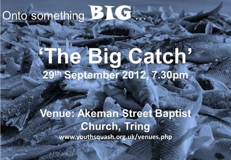 BIG Onto something BIG … ‘The Big Catch’ 29 th September 2012, 7.30pm Venue: Akeman Street Baptist Church, Tring www.youthsquash.org.uk/venues.php.