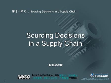 Sourcing Decisions in a Supply Chain 【本著作除另有註明外，採取創用 CC 「姓名標示 －非商業性－相同方式分享」台灣 3.0 版授權釋出】創用 CC 「姓名標示 －非商業性－相同方式分享」台灣 3.0 版 第十一單元 ： Sourcing Decisions in.