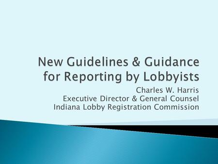 Charles W. Harris Executive Director & General Counsel Indiana Lobby Registration Commission.