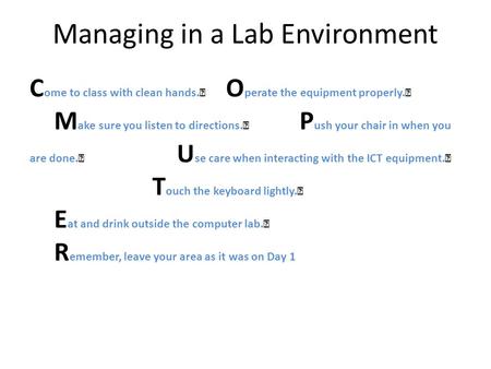 C ome to class with clean hands. O perate the equipment properly. M ake sure you listen to directions. P ush your chair in when you are done. U se care.