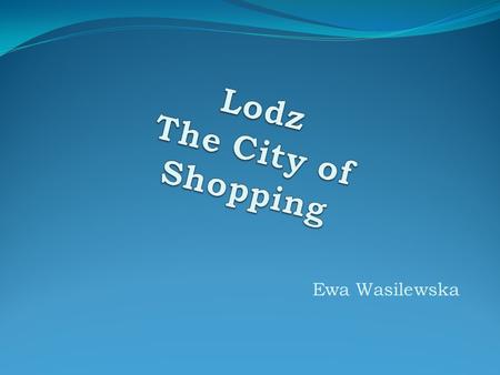 Ewa Wasilewska. ŁÓDŹ Łódź is a very young city. This is the city of modern factories producing hardware, domestic appliances, etc. Łódź is also the city.