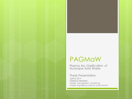 PAGMaW Plasma Arc Gasification of Municipal Solid Waste Thesis Presentation April 2, 2014 Celerick Stephens Masters Management (Marketing) Masters Engineering.