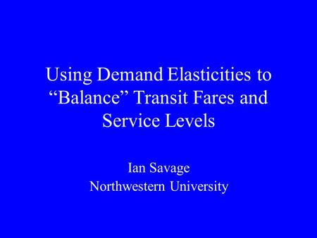 Using Demand Elasticities to “Balance” Transit Fares and Service Levels Ian Savage Northwestern University.