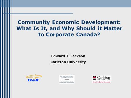 Community Economic Development: What Is It, and Why Should it Matter to Corporate Canada? Edward T. Jackson Carleton University.