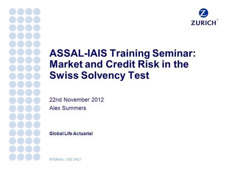 Global Life Actuarial INTERNAL USE ONLY ASSAL-IAIS Training Seminar: Market and Credit Risk in the Swiss Solvency Test 22nd November 2012 Alex Summers.