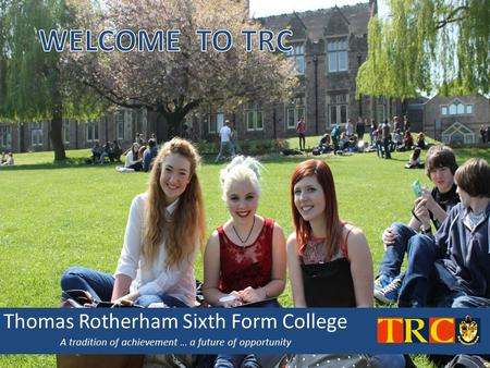 WELCOME TO TRC Thomas Rotherham Sixth Form College