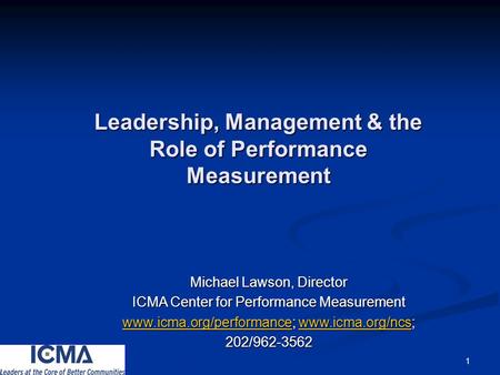 1 Leadership, Management & the Role of Performance Measurement Michael Lawson, Director ICMA Center for Performance Measurement www.icma.org/performancewww.icma.org/performance;