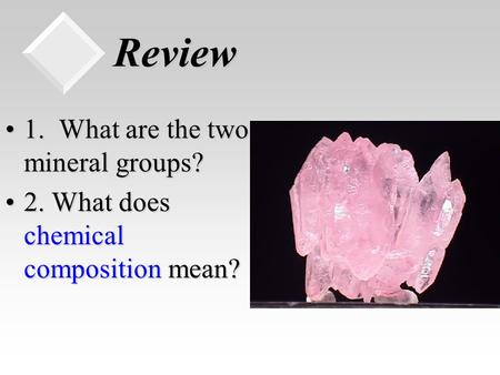 Review 1. What are the two mineral groups?1. What are the two mineral groups? 2. What does chemical composition mean?2. What does chemical composition.