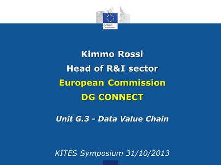 Kimmo Rossi Head of R&I sector European Commission DG CONNECT Unit G.3 - Data Value Chain KITES Symposium 31/10/2013.