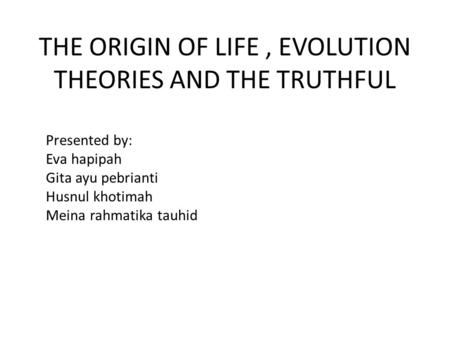 THE ORIGIN OF LIFE, EVOLUTION THEORIES AND THE TRUTHFUL Presented by: Eva hapipah Gita ayu pebrianti Husnul khotimah Meina rahmatika tauhid.